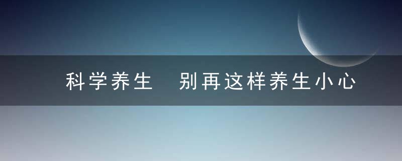 科学养生 别再这样养生小心养出一身病，你知道养生吗